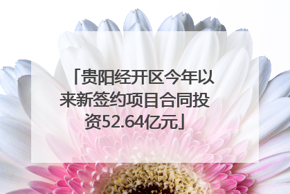 贵阳经开区今年以来新签约项目合同投资52.64亿元