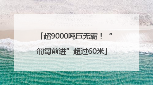 超9000吨巨无霸！“匍匐前进”超过60米