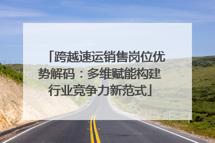 跨越速运销售岗位优势解码：多维赋能构建行业竞争力新范式