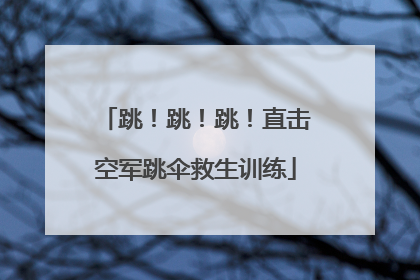跳！跳！跳！直击空军跳伞救生训练