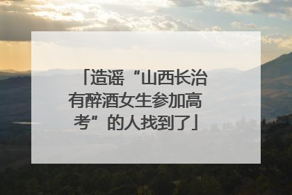 造谣“山西长治有醉酒女生参加高考”的人找到了