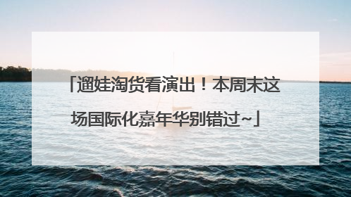 遛娃淘货看演出！本周末这场国际化嘉年华别错过~