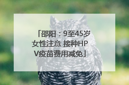 邵阳：9至45岁女性注意 接种HPV疫苗费用减免