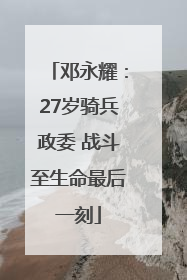 邓永耀：27岁骑兵政委 战斗至生命最后一刻