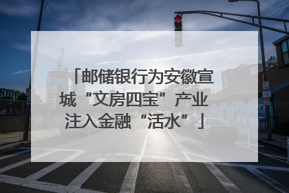 邮储银行为安徽宣城“文房四宝”产业注入金融“活水”