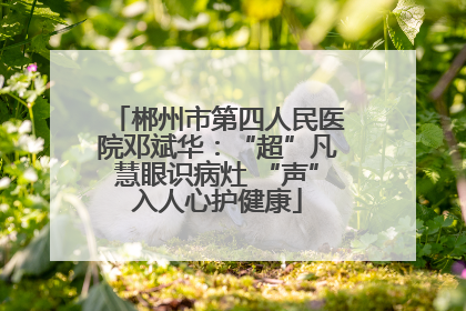 郴州市第四人民医院邓斌华：“超”凡慧眼识病灶 “声”入人心护健康