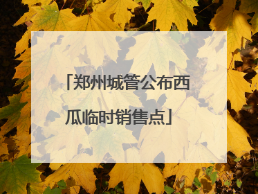 郑州城管公布西瓜临时销售点