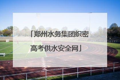 郑州水务集团织密高考供水安全网