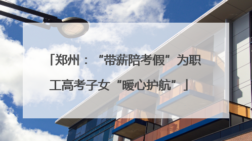 郑州：“带薪陪考假”为职工高考子女“暖心护航”