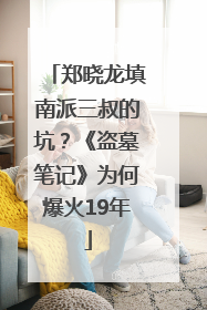 郑晓龙填南派三叔的坑？《盗墓笔记》为何爆火19年