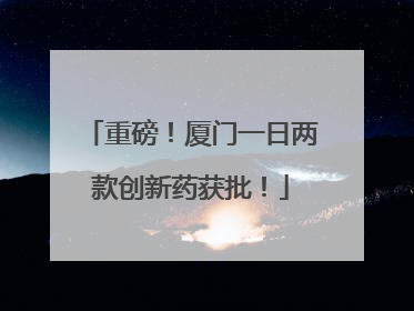 重磅！厦门一日两款创新药获批！