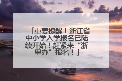 重要提醒！浙江省中小学入学报名已陆续开始！赶紧来“浙里办”报名！