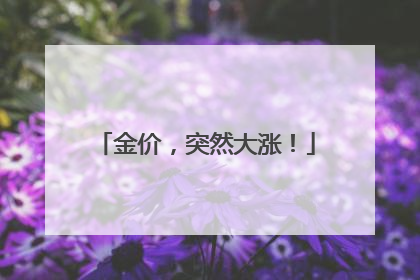 金价，突然大涨！