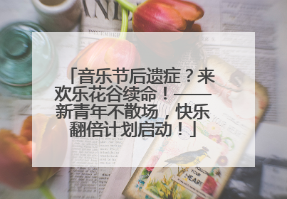 音乐节后遗症？来欢乐花谷续命！——新青年不散场，快乐翻倍计划启动！