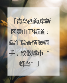 青岛西海岸新区灵山卫街道：端午粽香情暖骑手，致敬城市“蜂鸟”