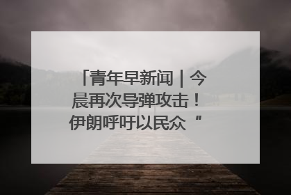 青年早新闻｜今晨再次导弹攻击！伊朗呼吁以民众“勿作人肉盾牌”