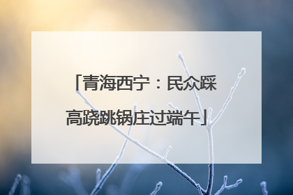 青海西宁：民众踩高跷跳锅庄过端午