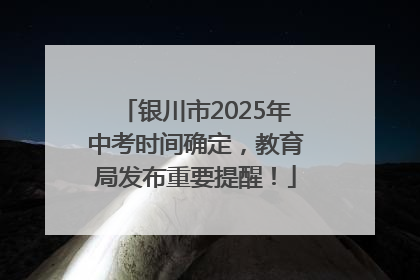 银川市2025年中考时间确定，教育局发布重要提醒！