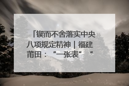 锲而不舍落实中央八项规定精神｜福建莆田：“一张表”“一张图”为基层减轻“数字负担”