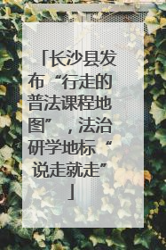 长沙县发布“行走的普法课程地图”，法治研学地标“说走就走”