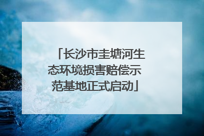 长沙市圭塘河生态环境损害赔偿示范基地正式启动
