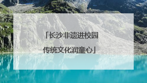 长沙非遗进校园 传统文化润童心