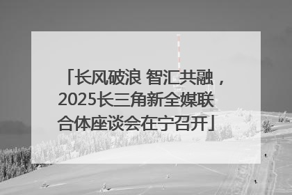 长风破浪 智汇共融，2025长三角新全媒联合体座谈会在宁召开