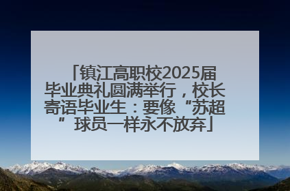 镇江高职校2025届毕业典礼圆满举行，校长寄语毕业生：要像“苏超”球员一样永不放弃