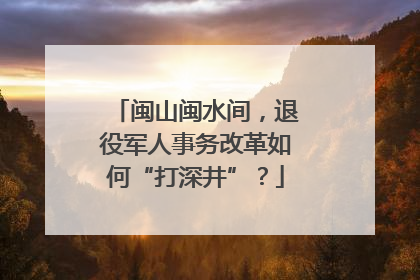闽山闽水间，退役军人事务改革如何“打深井”？