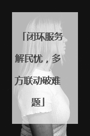 闭环服务解民忧，多方联动破难题
