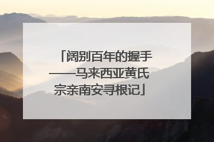 阔别百年的握手——马来西亚黄氏宗亲南安寻根记