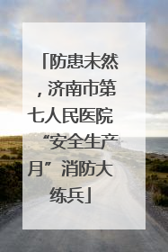 防患未然，济南市第七人民医院“安全生产月”消防大练兵