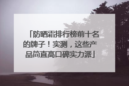 防晒霜排行榜前十名的牌子！实测，这些产品简直高口碑实力派