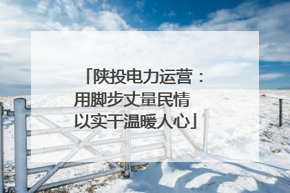 陕投电力运营：用脚步丈量民情 以实干温暖人心