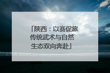 陕西：以赛促旅 传统武术与自然生态双向奔赴
