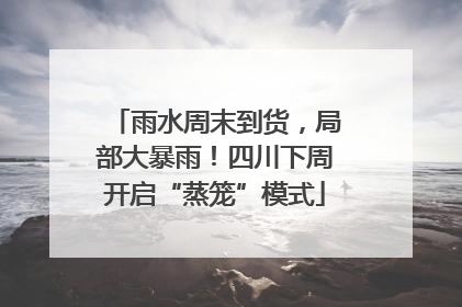 雨水周末到货，局部大暴雨！四川下周开启“蒸笼”模式