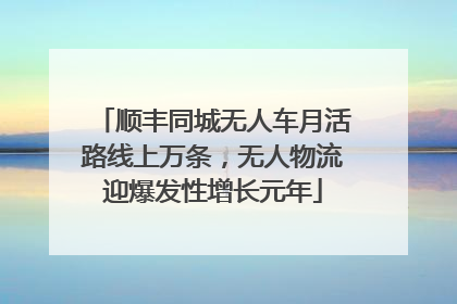 顺丰同城无人车月活路线上万条，无人物流迎爆发性增长元年