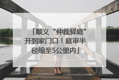 顺义“仲裁驿庭”开到家门口！庭审半径缩至5公里内