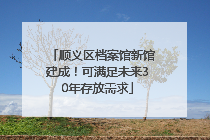 顺义区档案馆新馆建成！可满足未来30年存放需求