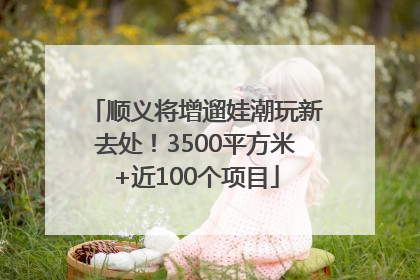 顺义将增遛娃潮玩新去处！3500平方米+近100个项目