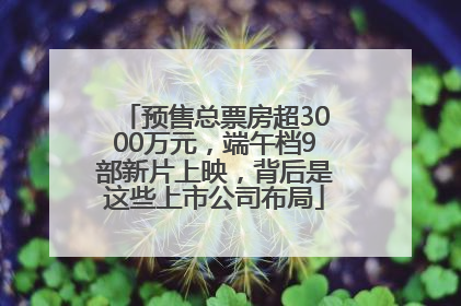 预售总票房超3000万元，端午档9部新片上映，背后是这些上市公司布局