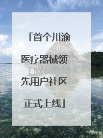 首个川渝医疗器械领先用户社区正式上线