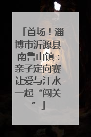 首场！淄博市沂源县南鲁山镇：亲子定向赛让爱与汗水一起“闯关”