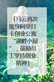 马云再次现身阿里打卡创业公寓“湖畔小屋”，鼓励员工坚持创业精神