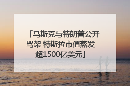 马斯克与特朗普公开骂架 特斯拉市值蒸发超1500亿美元