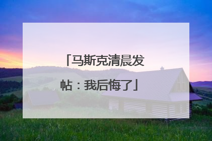 马斯克清晨发帖：我后悔了