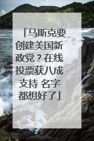 马斯克要创建美国新政党？在线投票获八成支持 名字都想好了