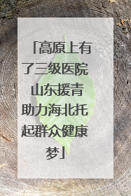 高原上有了三级医院 山东援青助力海北托起群众健康梦