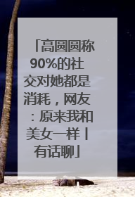 高圆圆称90%的社交对她都是消耗，网友：原来我和美女一样丨有话聊