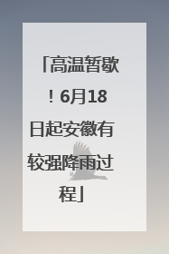 高温暂歇！6月18日起安徽有较强降雨过程